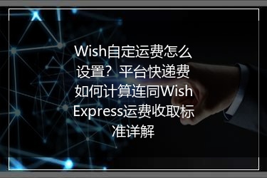 Wish自定运费怎么设置？平台快递费如何计算连同WishExpress运费收取标准详解