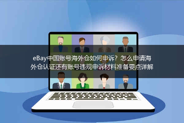 eBay中国账号海外仓如何申诉？怎么申请海外仓认证还有账号违规申诉材料准备要点详解