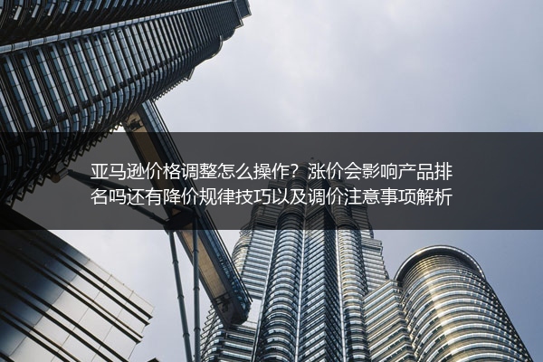 亚马逊价格调整怎么操作？涨价会影响产品排名吗还有降价规律技巧以及调价注意事项解析