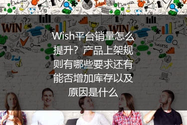 Wish平台销量怎么提升？产品上架规则有哪些要求还有能否增加库存以及原因是什么