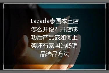 Lazada泰国本土店怎么开设？开店成功后产品该如何上架还有泰国站畅销品选品方法