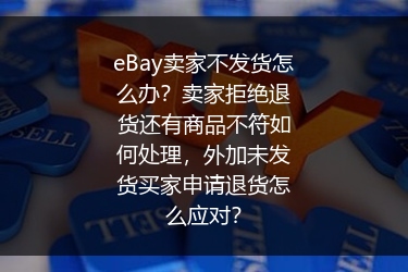 eBay卖家不发货怎么办？卖家拒绝退货还有商品不符如何处理，外加未发货买家申请退货怎么应对？