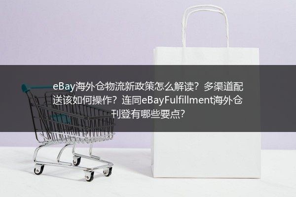 eBay海外仓物流新政策怎么解读？多渠道配送该如何操作？连同eBayFulfillment海外仓刊登有哪些要点？