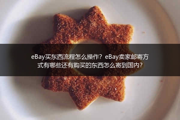 eBay买东西流程怎么操作？eBay卖家邮寄方式有哪些还有购买的东西怎么寄到国内？