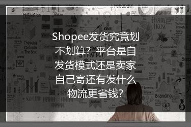 Shopee发货究竟划不划算？平台是自发货模式还是卖家自己寄还有发什么物流更省钱？