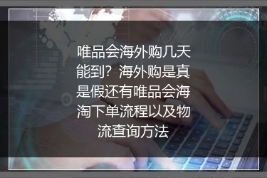 唯品会海外购几天能到？海外购是真是假还有唯品会海淘下单流程以及物流查询方法
