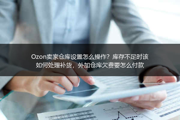 Ozon卖家仓库设置怎么操作？库存不足时该如何处理补货，外加仓库欠费要怎么付款