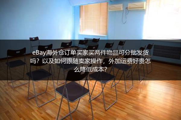 eBay海外仓订单买家买两件物品可分批发货吗？以及如何跟随卖家操作，外加运费好贵怎么降低成本？