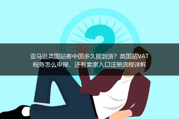 亚马逊英国站寄中国多久能到货？英国站VAT税务怎么申报，还有卖家入口注册流程详解