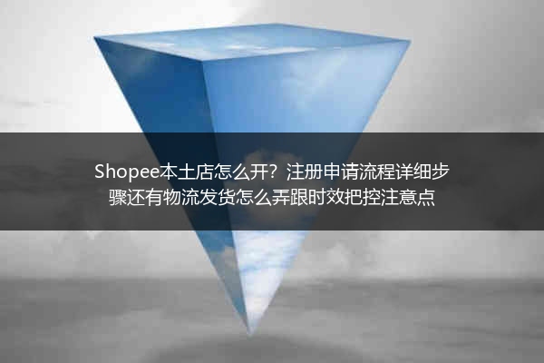 Shopee本土店怎么开？注册申请流程详细步骤还有物流发货怎么弄跟时效把控注意点