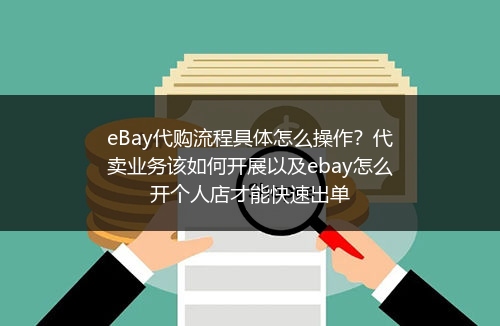 eBay代购流程具体怎么操作？代卖业务该如何开展以及ebay怎么开个人店才能快速出单