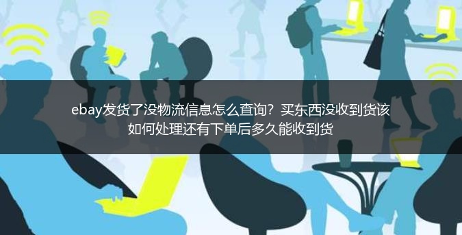 ebay发货了没物流信息怎么查询？买东西没收到货该如何处理还有下单后多久能收到货
