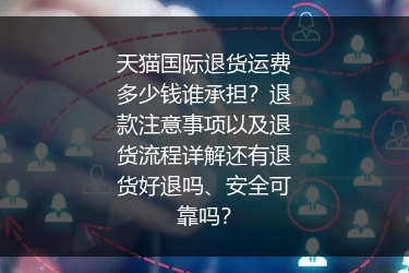 天猫国际退货运费多少钱谁承担？退款注意事项以及退货流程详解还有退货好退吗、安全可靠吗？