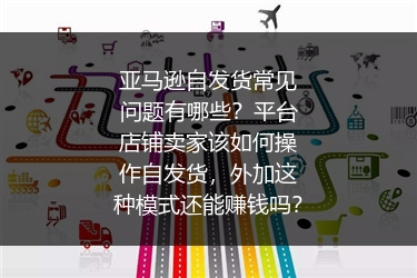 亚马逊自发货常见问题有哪些？平台店铺卖家该如何操作自发货，外加这种模式还能赚钱吗？