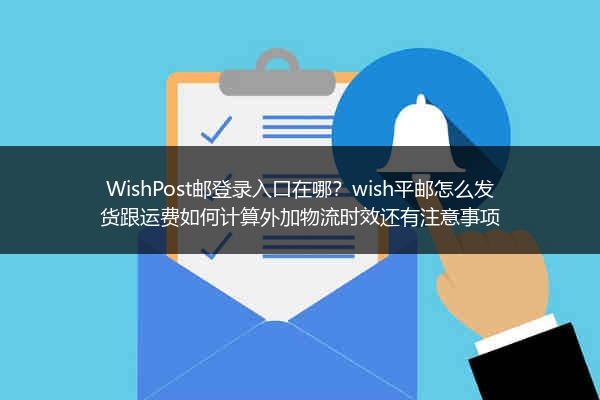 WishPost邮登录入口在哪？wish平邮怎么发货跟运费如何计算外加物流时效还有注意事项