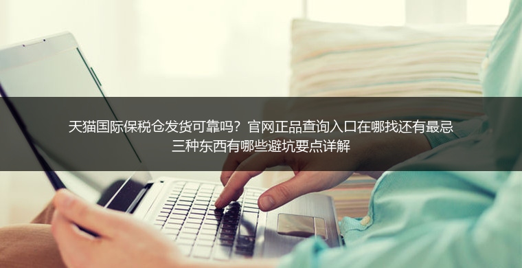 天猫国际保税仓发货可靠吗？官网正品查询入口在哪找还有最忌三种东西有哪些避坑要点详解
