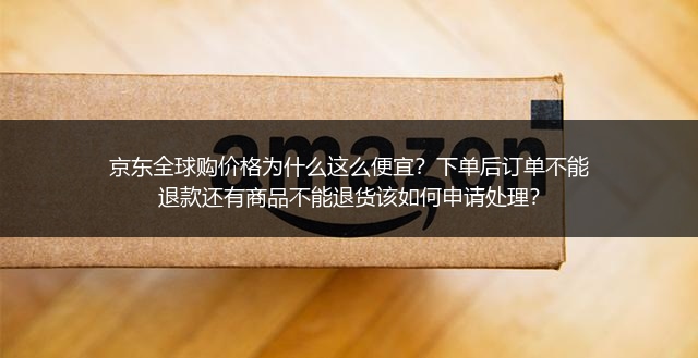 京东全球购价格为什么这么便宜？下单后订单不能退款还有商品不能退货该如何申请处理？