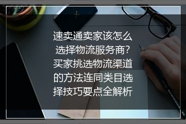 速卖通卖家该怎么选择物流服务商？买家挑选物流渠道的方法连同类目选择技巧要点全解析