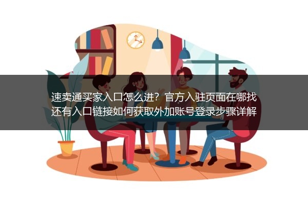 速卖通买家入口怎么进？官方入驻页面在哪找还有入口链接如何获取外加账号登录步骤详解