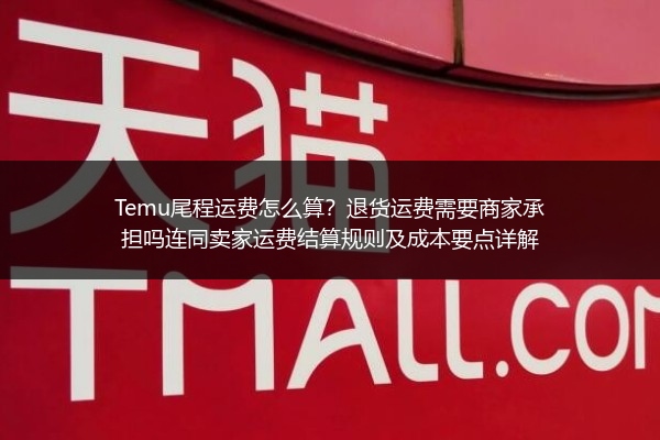 Temu尾程运费怎么算？退货运费需要商家承担吗连同卖家运费结算规则及成本要点详解