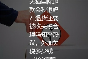 天猫国际退款会秒退吗？退货还要被收关税合理吗知乎热议，外加关税多少钱一并说清楚