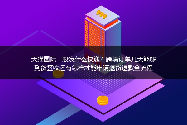 天猫国际一般发什么快递？跨境订单几天能够到货签收还有怎样才能申请退货退款全流程