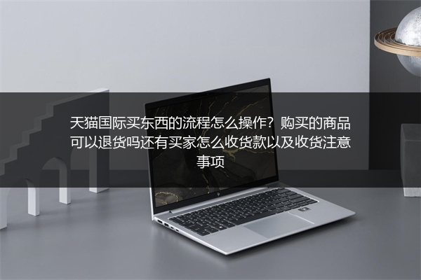 天猫国际买东西的流程怎么操作？购买的商品可以退货吗还有买家怎么收货款以及收货注意事项