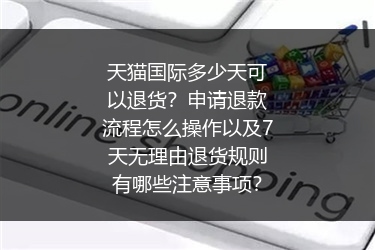 天猫国际多少天可以退货？申请退款流程怎么操作以及7天无理由退货规则有哪些注意事项？