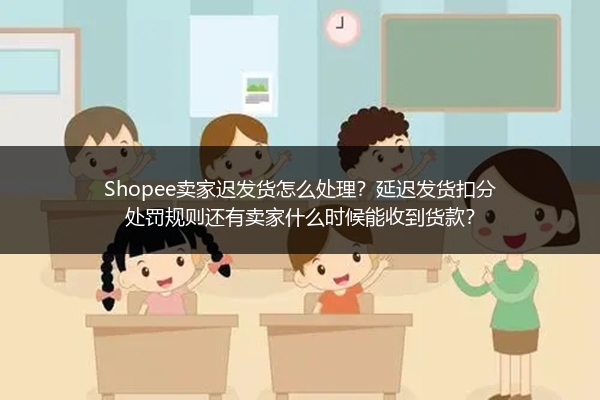 Shopee卖家迟发货怎么处理？延迟发货扣分处罚规则还有卖家什么时候能收到货款？