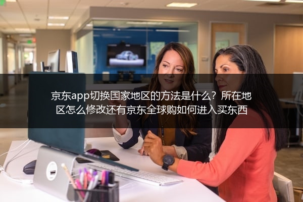 京东app切换国家地区的方法是什么？所在地区怎么修改还有京东全球购如何进入买东西