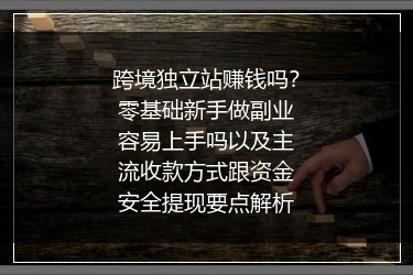 跨境独立站赚钱吗？零基础新手做副业容易上手吗以及主流收款方式跟资金安全提现要点解析