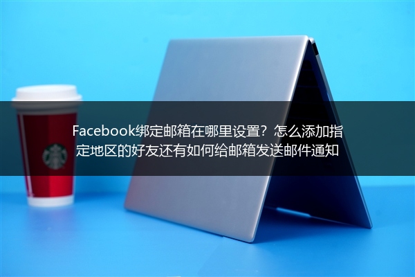 Facebook绑定邮箱在哪里设置？怎么添加指定地区的好友还有如何给邮箱发送邮件通知