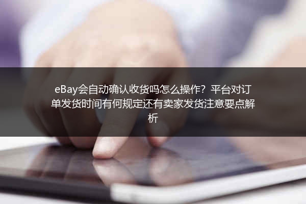 eBay会自动确认收货吗怎么操作？平台对订单发货时间有何规定还有卖家发货注意要点解析