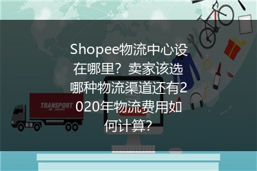 Shopee物流中心设在哪里？卖家该选哪种物流渠道还有2020年物流费用如何计算？