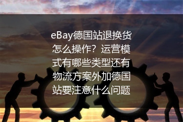 eBay德国站退换货怎么操作？运营模式有哪些类型还有物流方案外加德国站要注意什么问题