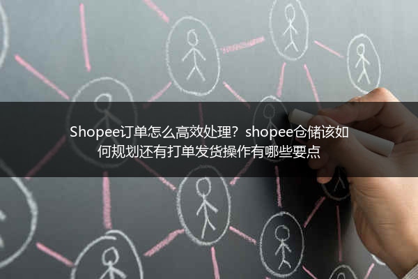 Shopee订单怎么高效处理？shopee仓储该如何规划还有打单发货操作有哪些要点