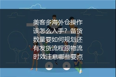 美客多海外仓操作该怎么入手？备货数量要如何规划还有发货流程跟物流时效注意哪些要点