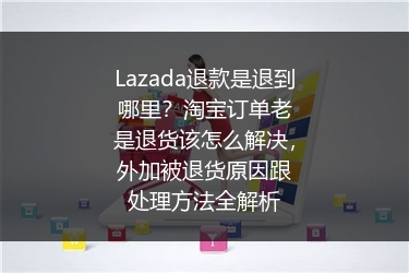 Lazada退款是退到哪里？淘宝订单老是退货该怎么解决，外加被退货原因跟处理方法全解析