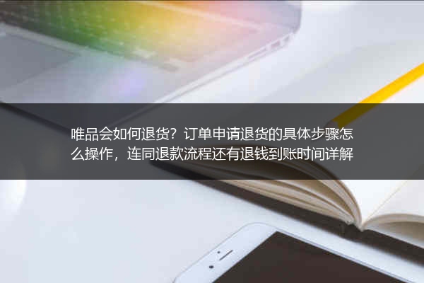 唯品会如何退货？订单申请退货的具体步骤怎么操作，连同退款流程还有退钱到账时间详解