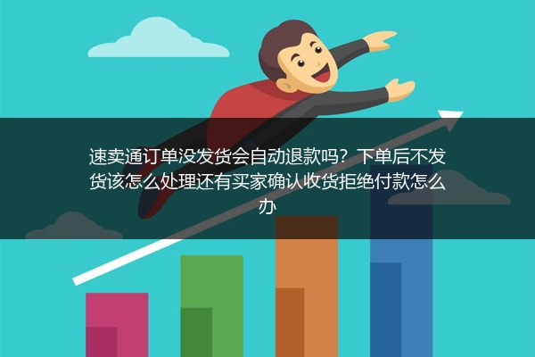 速卖通订单没发货会自动退款吗？下单后不发货该怎么处理还有买家确认收货拒绝付款怎么办