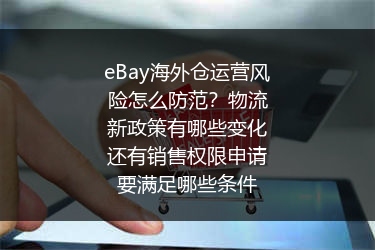 eBay海外仓运营风险怎么防范？物流新政策有哪些变化还有销售权限申请要满足哪些条件