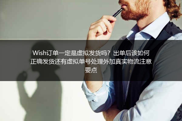 Wish订单一定是虚拟发货吗？出单后该如何正确发货还有虚拟单号处理外加真实物流注意要点