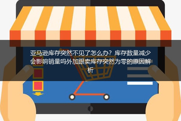 亚马逊库存突然不见了怎么办？库存数量减少会影响销量吗外加跟卖库存突然为零的原因解析