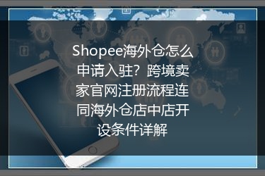 Shopee海外仓怎么申请入驻？跨境卖家官网注册流程连同海外仓店中店开设条件详解