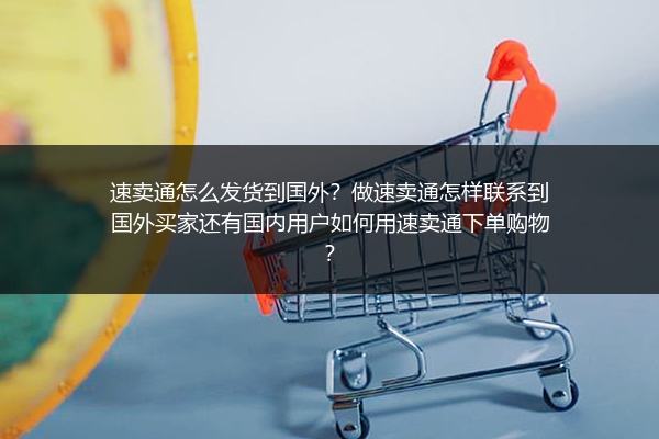 速卖通怎么发货到国外？做速卖通怎样联系到国外买家还有国内用户如何用速卖通下单购物？