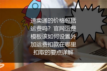 速卖通的价格包括运费吗？官网运费模板该如何设置外加运费扣款在哪里扣取的要点详解