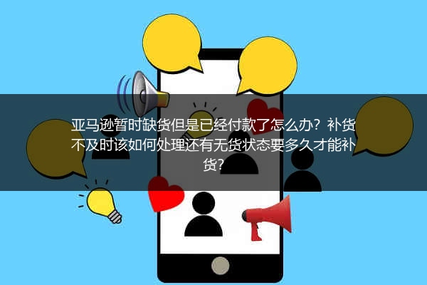 亚马逊暂时缺货但是已经付款了怎么办？补货不及时该如何处理还有无货状态要多久才能补货？