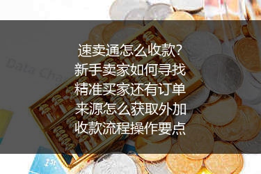 速卖通怎么收款？新手卖家如何寻找精准买家还有订单来源怎么获取外加收款流程操作要点