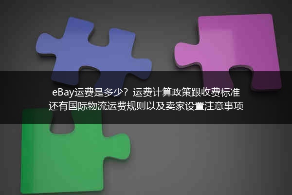 eBay运费是多少？运费计算政策跟收费标准还有国际物流运费规则以及卖家设置注意事项