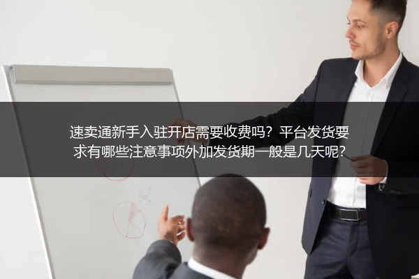 速卖通新手入驻开店需要收费吗？平台发货要求有哪些注意事项外加发货期一般是几天呢？